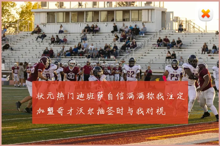 状元热门迪班萨自信满满称我注定加盟奇才沃尔抽签时与我对视