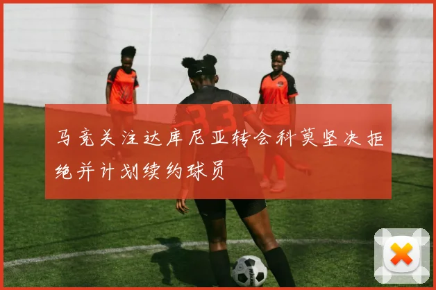 马竞关注达库尼亚转会科莫坚决拒绝并计划续约球员