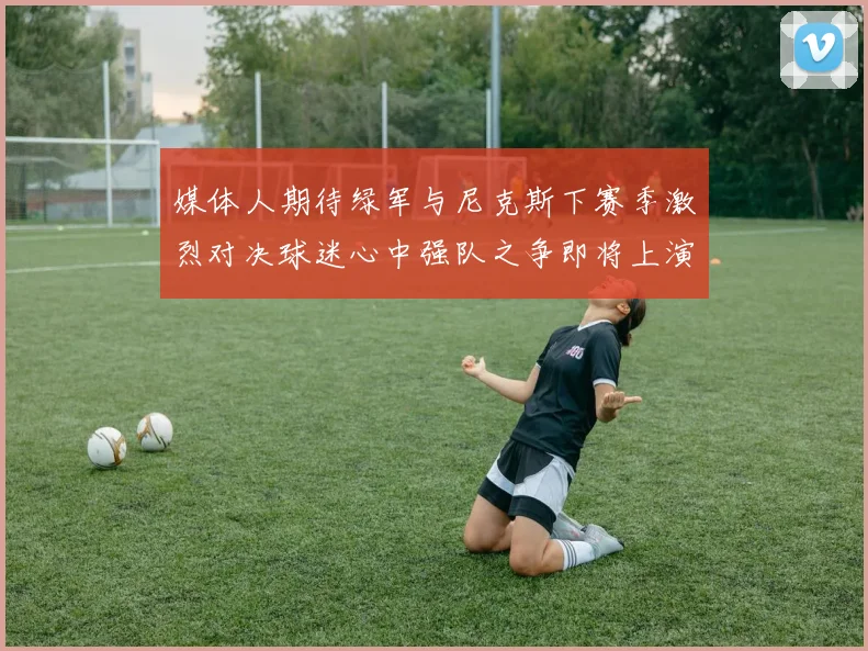 媒体人期待绿军与尼克斯下赛季激烈对决球迷心中强队之争即将上演