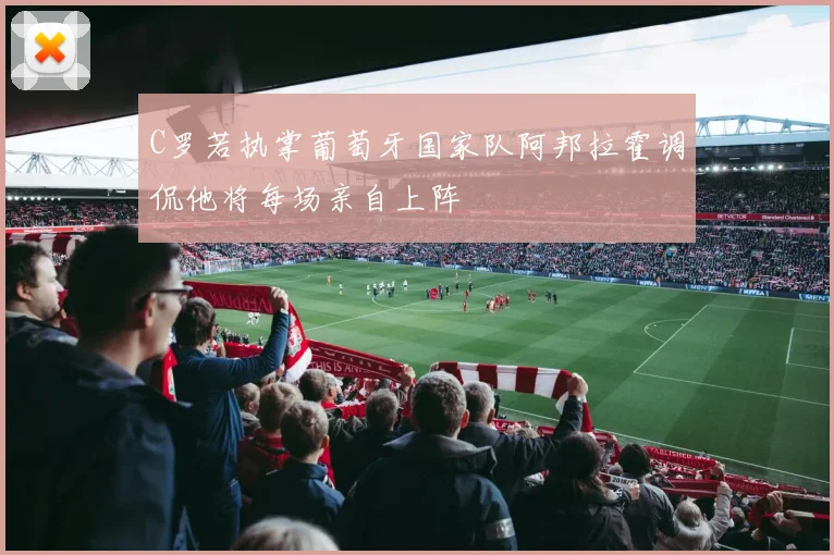C罗若执掌葡萄牙国家队阿邦拉霍调侃他将每场亲自上阵